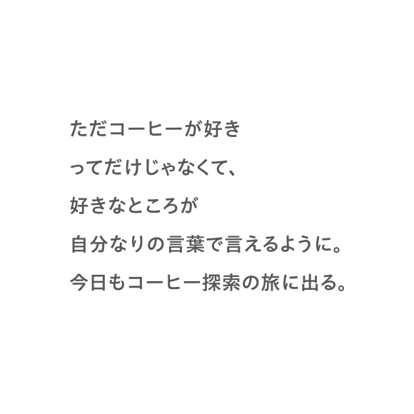 ただコーヒーが好きってだけじゃなくて、好きなところが自分なりの言葉で言えるように。今日もコーヒー探索の旅に出る。