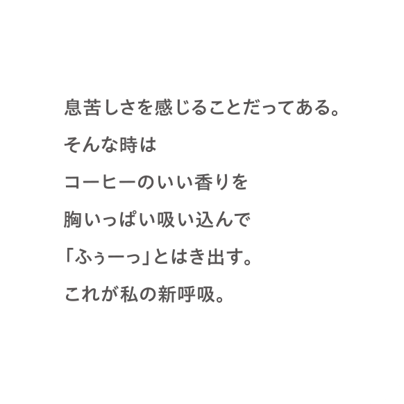 息苦しさを感じることだってある。そんな時はコーヒーのいい香りを胸いっぱい吸い込んで「ふぅーっ」とはき出す。これが私の新呼吸。