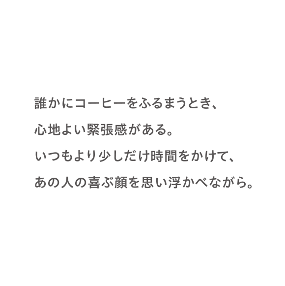 誰かにコーヒーをふるまうとき、心地よい緊張感がある。いつもより少しだけ時間をかけて、あの人の喜ぶ顔を思い浮かべながら。