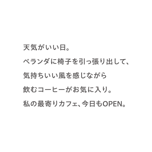 天気がいい日。ベランダに椅子を引っ張り出して、気持ちいい風を感じながら飲むコーヒーがお気に入り。私の最寄りカフェ、今日もOPEN。