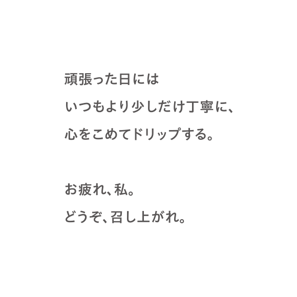 頑張った日にはいつもより少しだけ丁寧に、心をこめてドリップする。お疲れ、私。どうぞ、召し上がれ。