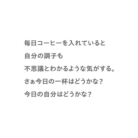 毎日コーヒーを入れていると自分の調子も不思議とわかるような気がする。さぁ今日の一杯はどうかな？今日の自分はどうかな？