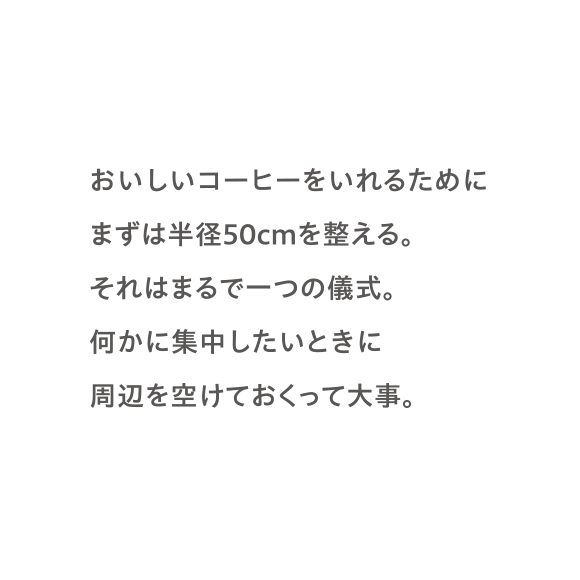 おいしいコーヒーをいれるためにまずは半径50cmを整える。それはまるで一つの儀式。何かに集中したいときに周辺を空けておくって大事。