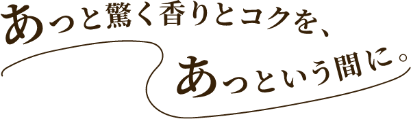 あっと驚く香りとコクを、あっという間に。