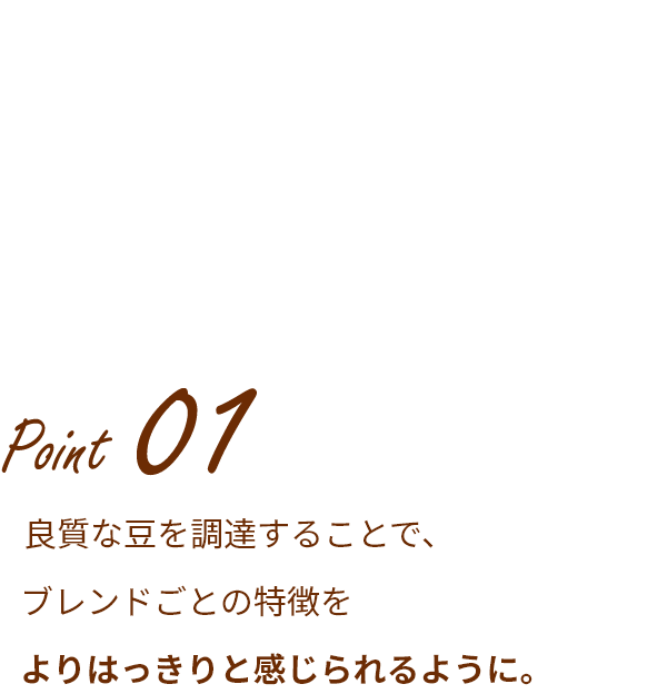 Point 01 良質な豆を調達することで、ブレンドごとの特徴をよりはっきりと感じられるように。